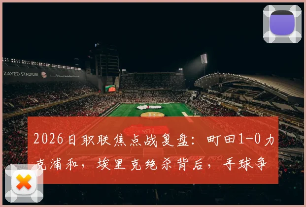 2026日职联焦点战复盘：町田1-0力克浦和，埃里克绝杀背后，手球争议成最大焦点