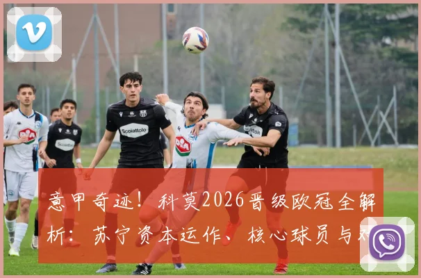 意甲奇迹！科莫2026晋级欧冠全解析：苏宁资本运作、核心球员与对联赛格局冲击