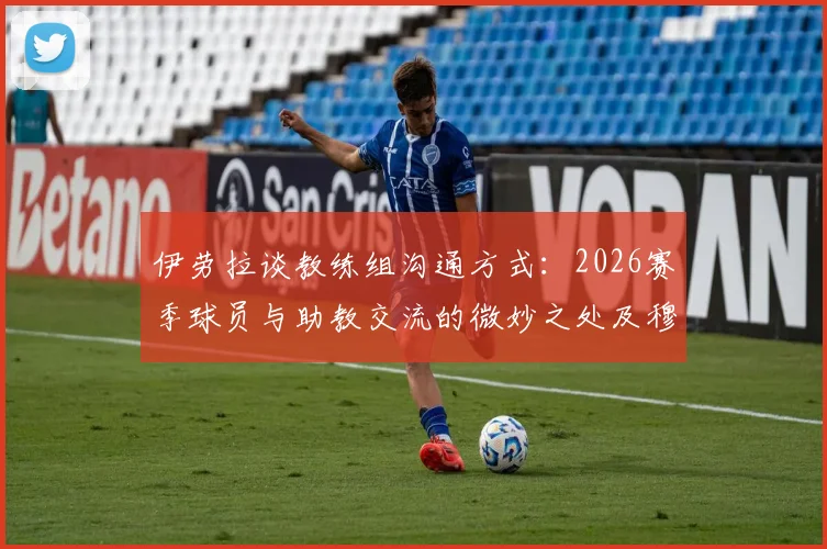 伊劳拉谈教练组沟通方式：2026赛季球员与助教交流的微妙之处及穆尼奥斯归队计划详解