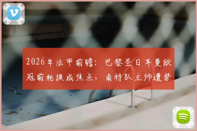 2026年法甲前瞻：巴黎圣日耳曼欧冠前轮换成焦点，南特队主帅遭禁赛四场影响几何？