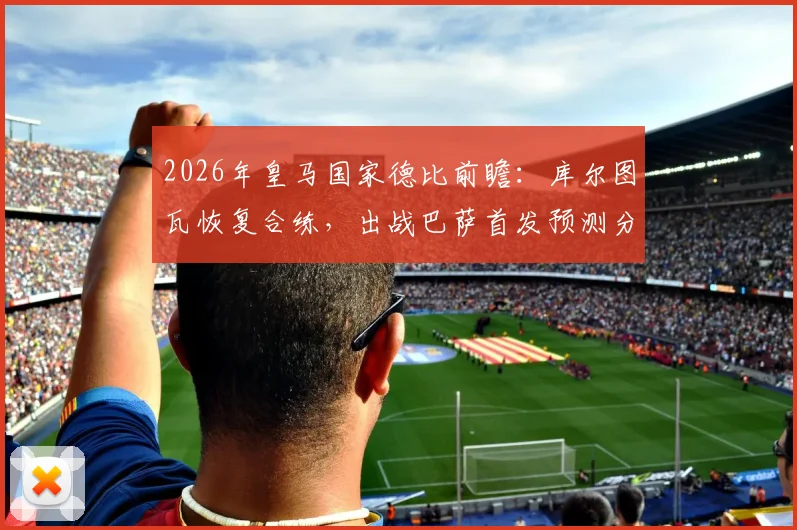 2026年皇马国家德比前瞻：库尔图瓦恢复合练，出战巴萨首发预测分析