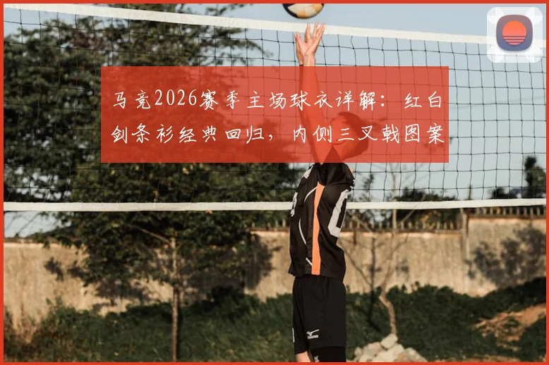 马竞2026赛季主场球衣详解：红白剑条衫经典回归，内侧三叉戟图案含义、购买渠道及真伪辨别指南