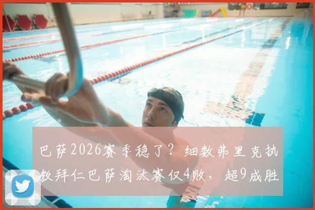 巴萨2026赛季稳了？细数弗里克执教拜仁巴萨淘汰赛仅4败，超9成胜率背后三大底气