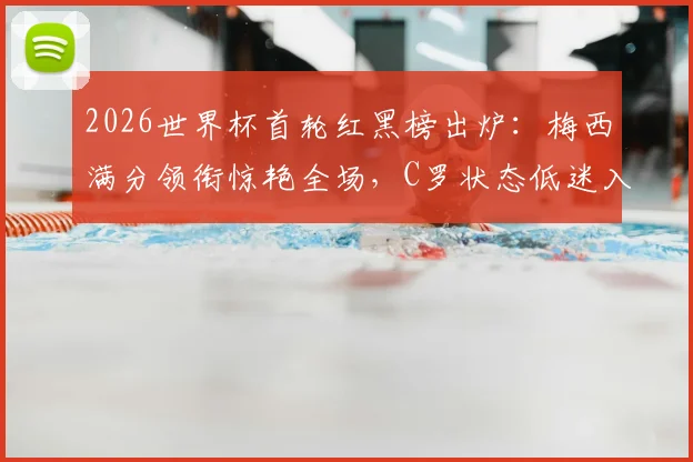 2026世界杯首轮红黑榜出炉：梅西满分领衔惊艳全场，C罗状态低迷入选黑榜引热议
