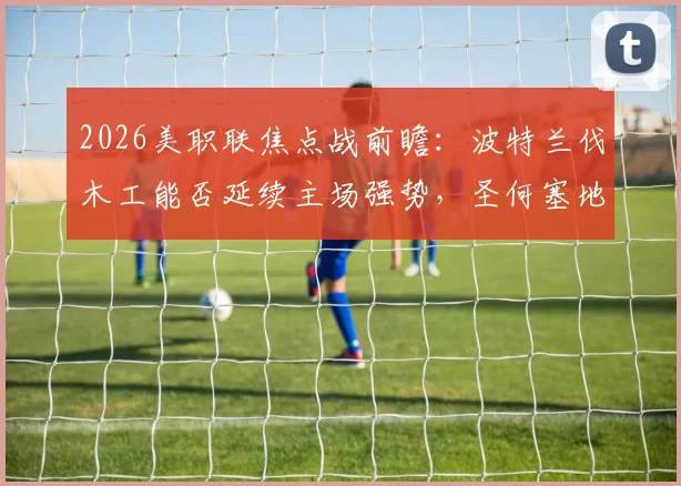 2026美职联焦点战前瞻：波特兰伐木工能否延续主场强势，圣何塞地震如何止住连败颓势？