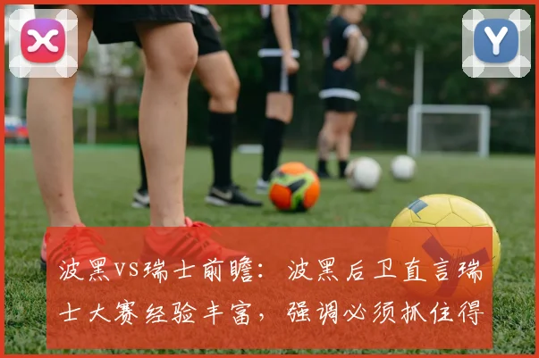 波黑vs瑞士前瞻：波黑后卫直言瑞士大赛经验丰富，强调必须抓住得分机会，解析2026世界杯预选赛关键对决