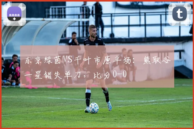 东京绿茵VS千叶市原半场：熊取谷一星错失单刀，比分0-0