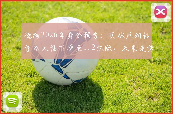 德转2026年身价预告:贝林厄姆估值恐大幅下滑至1.2亿欧,未来走势深度分析