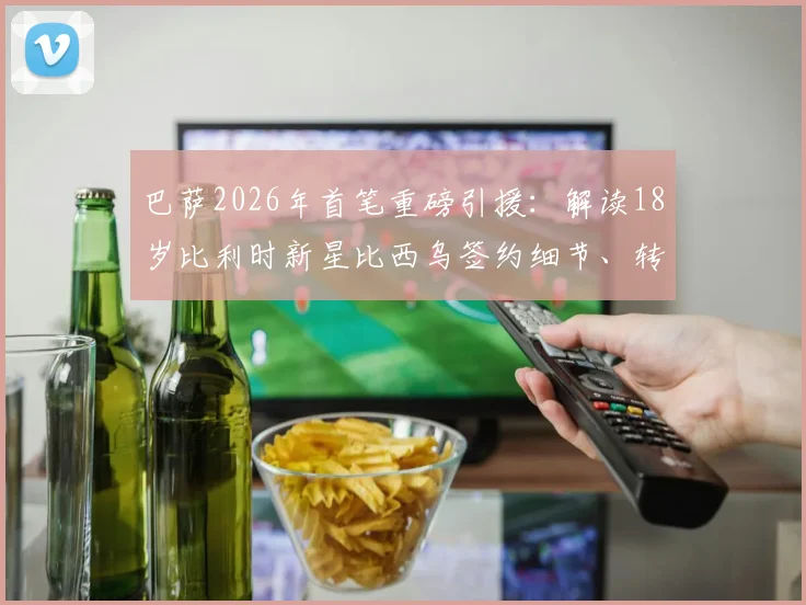 巴萨2026年首笔重磅引援：解读18岁比利时新星比西乌签约细节、转会费及未来前景