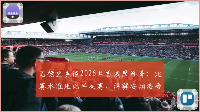 恩德里克谈2026年首战摩洛哥：比赛水准堪比半决赛，详解安切洛蒂的战术价值与更衣室管理艺术