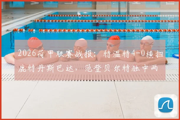 2026荷甲联赛战报：特温特4-0横扫鹿特丹斯巴达，范登贝尔特独中两元技惊四座