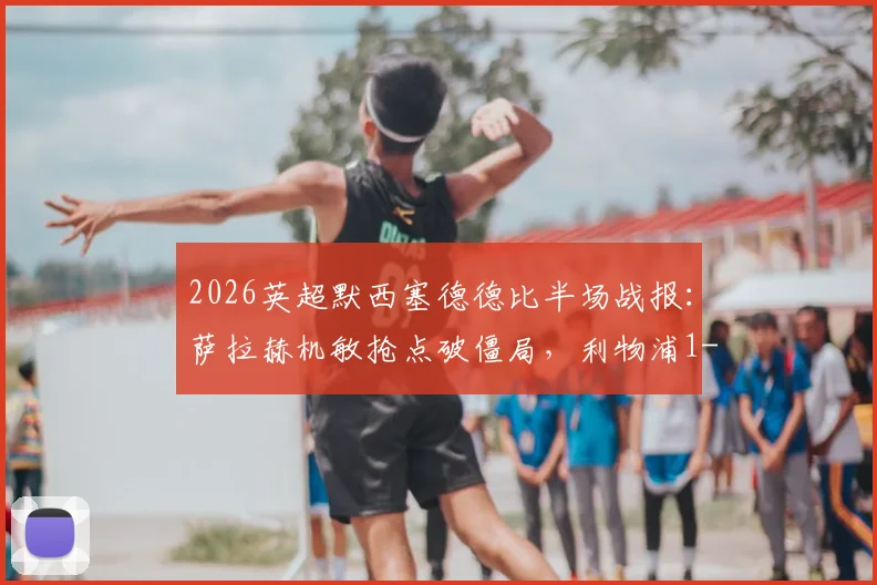 2026英超默西塞德德比半场战报：萨拉赫机敏抢点破僵局，利物浦1-0领先埃弗顿，克洛普战术收效