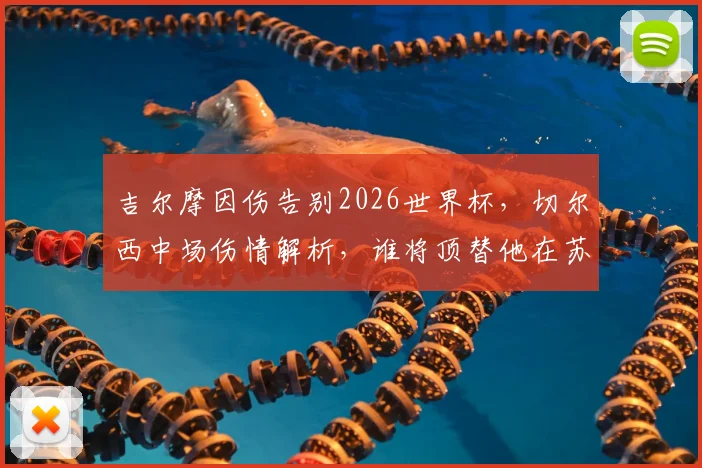吉尔摩因伤告别2026世界杯，切尔西中场伤情解析，谁将顶替他在苏格兰队的关键作用？