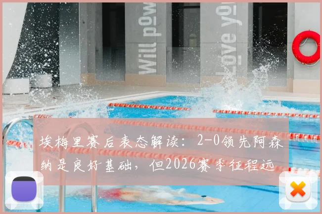 埃梅里赛后表态解读：2-0领先阿森纳是良好基础，但2026赛季征程远未结束