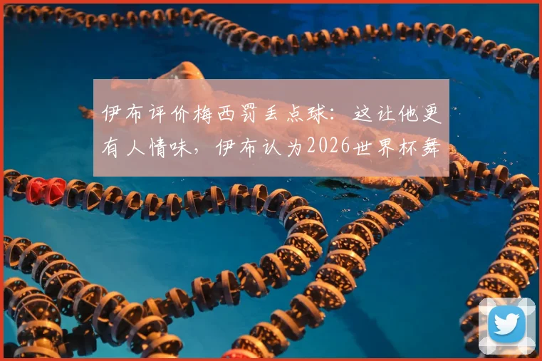 伊布评价梅西罚丢点球：这让他更有人情味，伊布认为2026世界杯舞台目前由梅西主导