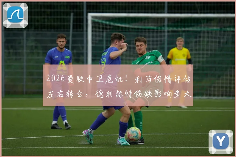 2026曼联中卫危机！利马伤情评估左右转会，德利赫特伤缺影响多大？邮报深度解析