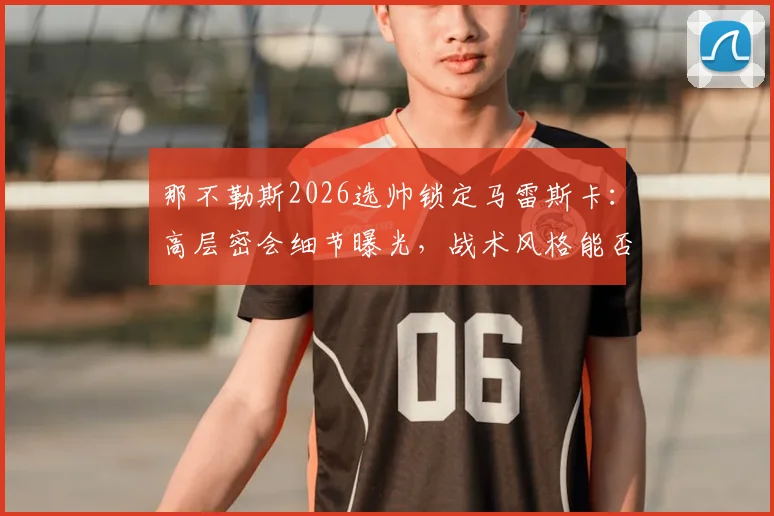那不勒斯2026选帅锁定马雷斯卡:高层密会细节曝光,战术风格能否匹配球队困境?