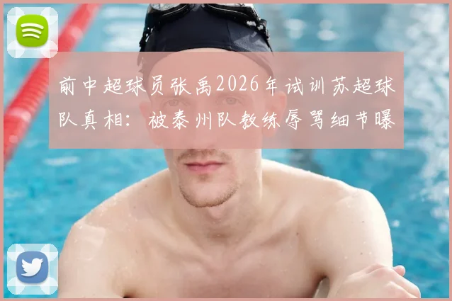 前中超球员张禹2026年试训苏超球队真相：被泰州队教练辱骂细节曝光，球员维权之路指南