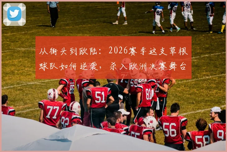 从街头到欧陆：2026赛季这支草根球队如何逆袭，杀入欧洲决赛舞台的内幕解读