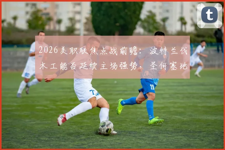 2026美职联焦点战前瞻：波特兰伐木工能否延续主场强势，圣何塞地震如何止住连败颓势？
