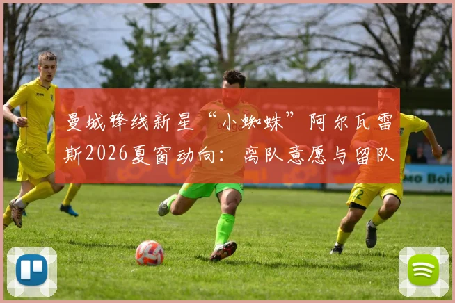 曼城锋线新星“小蜘蛛”阿尔瓦雷斯2026夏窗动向：离队意愿与留队可能并存，马竞为何拒绝巴萨交易提案？