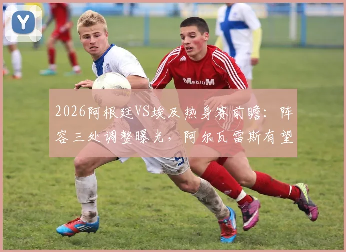 2026阿根廷VS埃及热身赛前瞻：阵容三处调整曝光，阿尔瓦雷斯有望锁定首发，战术解析一览