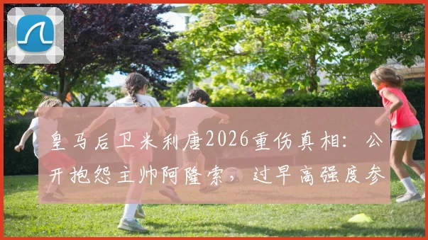 皇马后卫米利唐2026重伤真相：公开抱怨主帅阿隆索，过早高强度参赛是元凶？深度剖析顶级运动员二次伤病风险